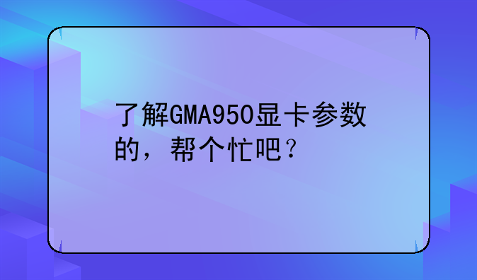 了解GMA950显卡参数的，帮