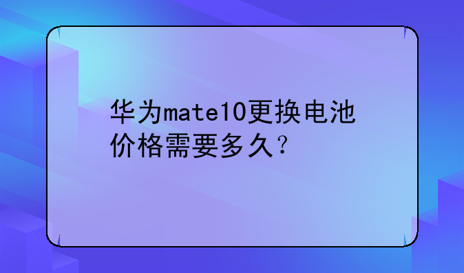 华为mate10更换电池价格需