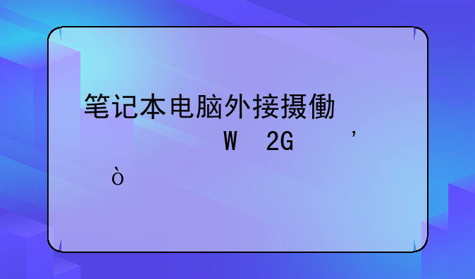 笔记本电脑外接摄像头如何挑选？