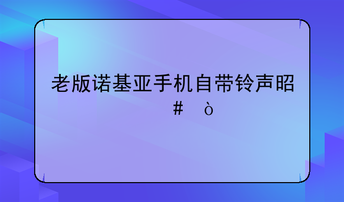 老版诺基亚手机自带铃声是什么？
