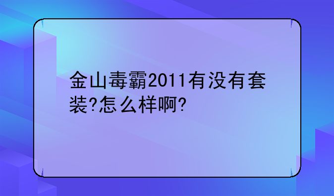 金山毒霸2011有没有套装?怎么样啊?