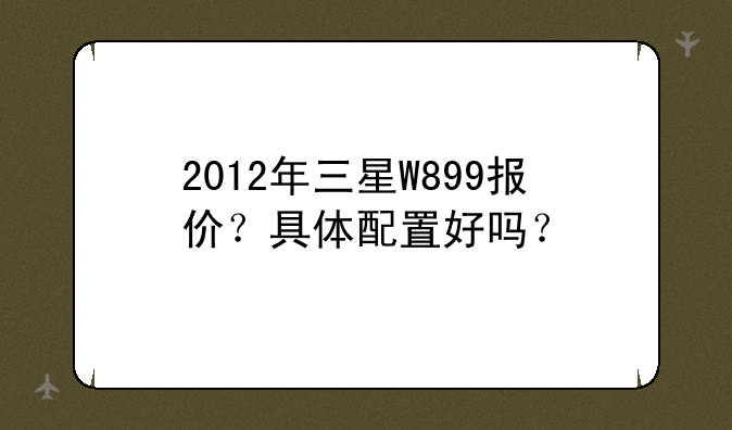 2012年三星W899报价？具体配
