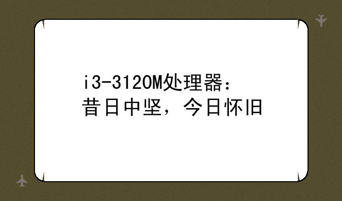 i3-3120M处理器：昔日中坚，今日怀旧