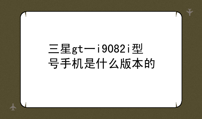三星gt一i9082i型号手机是什