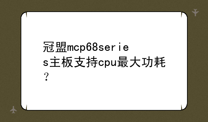冠盟mcp68series主板支持cpu最大功耗？