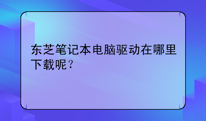 东芝笔记本电脑驱动在哪