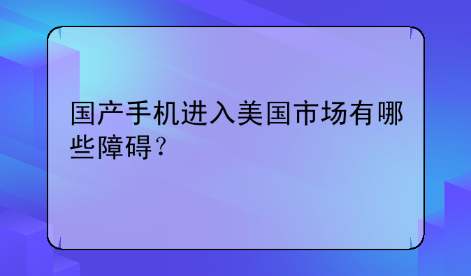 国产手机进入美国市场有哪些障碍？