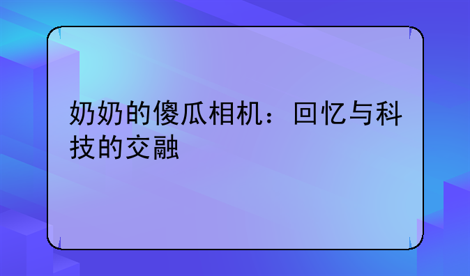 奶奶的傻瓜相机：回忆与科技的交融