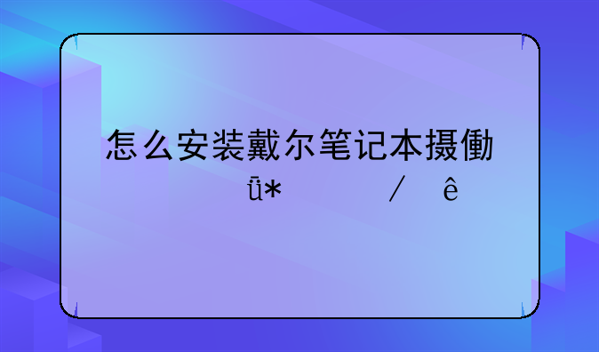 怎么安装戴尔笔记本摄像
