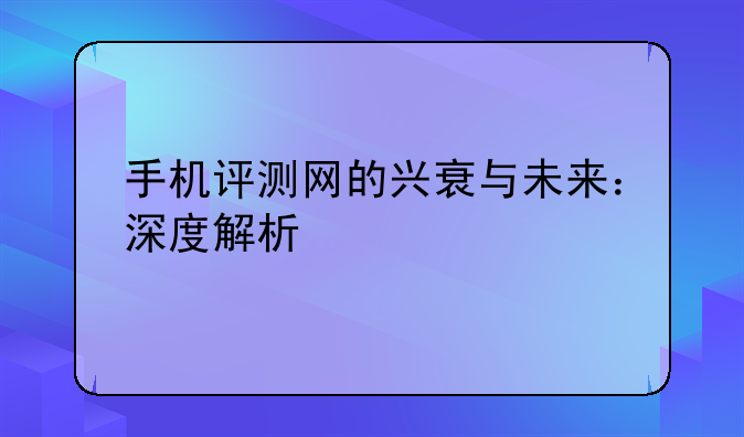 手机评测网的兴衰与未来：深度解析