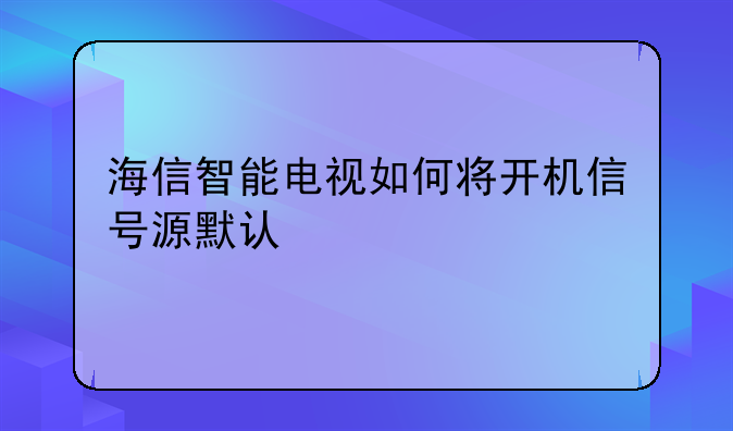 海信智能电视如何将开机信号源默认