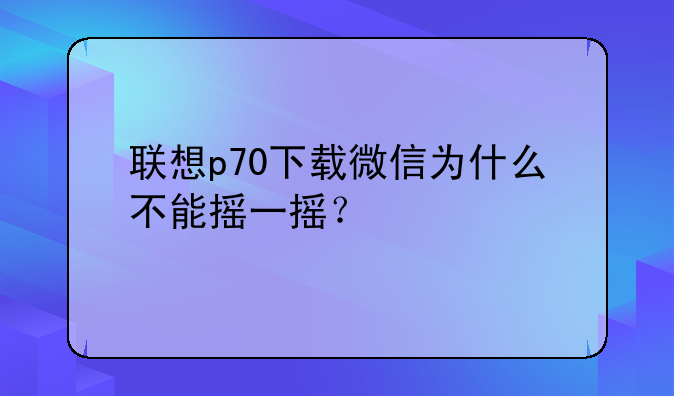 联想p70下载微信为什么不