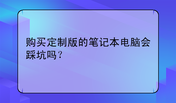 购买定制版的笔记本电脑会踩坑吗？