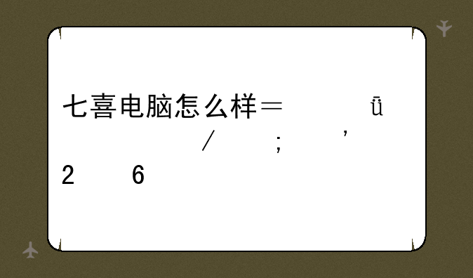 七喜电脑怎么样？深度评测与选购指南