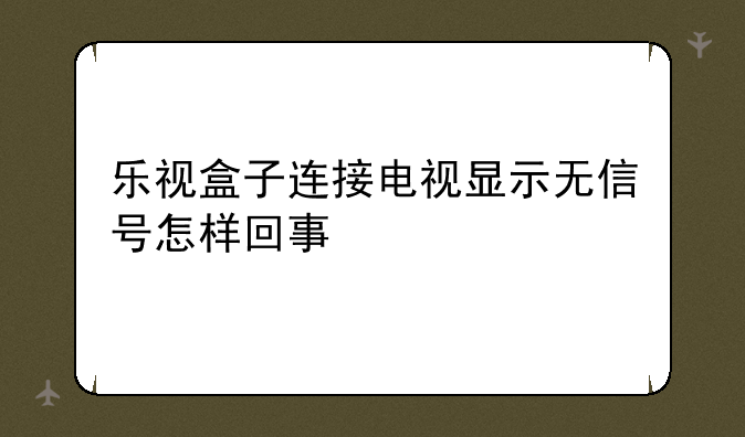 乐视盒子连接电视显示无信号怎样回事
