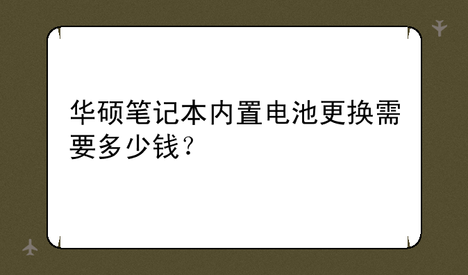 华硕笔记本内置电池更换需要多少钱？