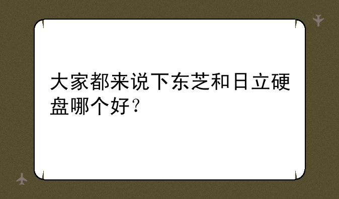 大家都来说下东芝和日立硬盘哪个好？