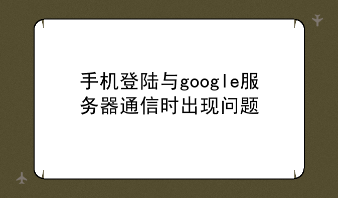 手机登陆与google服务器通信时出现问题