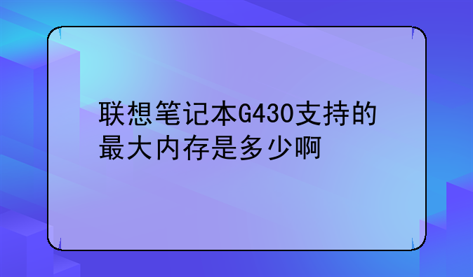 联想笔记本G430支持的最大内存是多少啊/