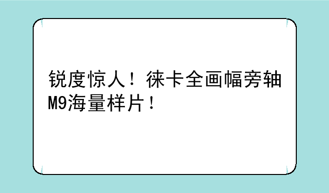 锐度惊人！徕卡全画幅旁
