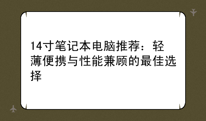 14寸笔记本电脑推荐：轻薄
