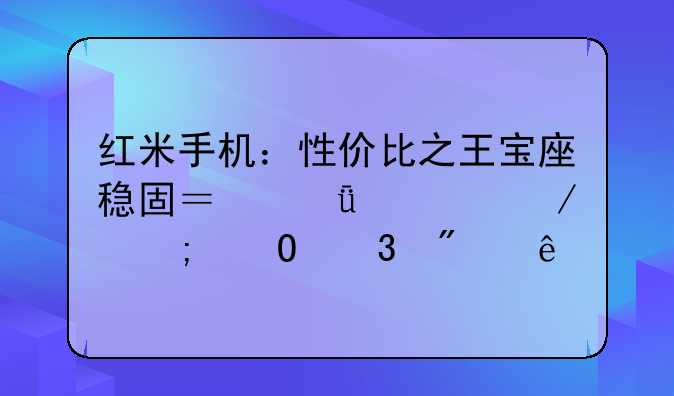 红米手机：性价比之王宝座稳固？深度评测与体验分享