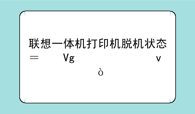 联想一体机打印机脱机状态？教你轻松解决！