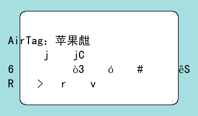 AirTag：苹果生态的隐形卫士，兼谈其应用及未来