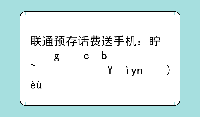 联通预存话费送手机：真香还是陷阱？深度解析