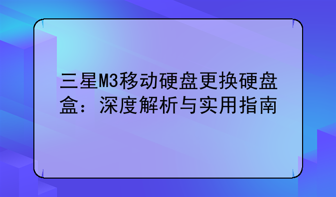 三星M3移动硬盘更换硬盘盒：深度解析与实用指南