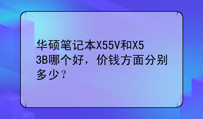 华硕笔记本X55V和X53B哪个好