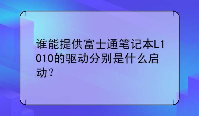 谁能提供富士通笔记本L1010的驱动分别是什么启动？