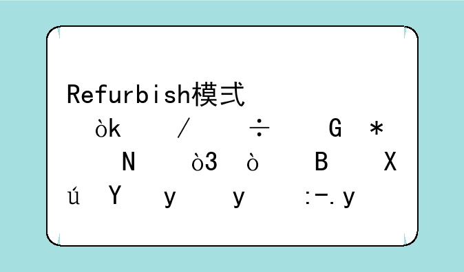 Refurbish模式：赋能科技产品，开启可持续消费新时代