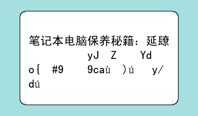 笔记本电脑保养秘籍：延长使用寿命，提升性能体验