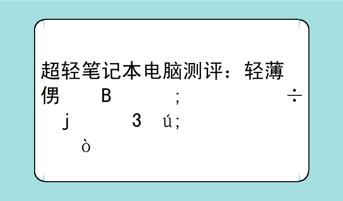 超轻笔记本电脑测评：轻薄便携与性能的完美平衡？