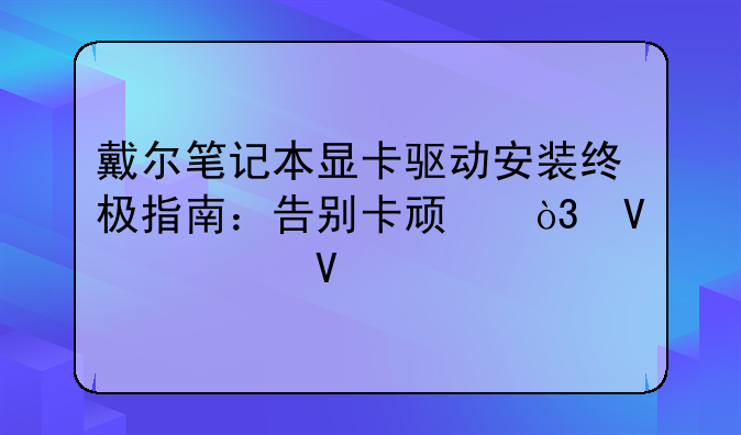 戴尔笔记本显卡驱动安装终极指南：告别卡顿，畅享流畅