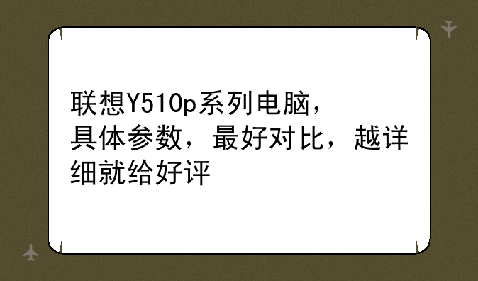 联想Y510p系列电脑，具体参数，最好对比，越详细就给好评