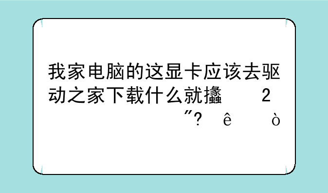 我家电脑的这显卡应该去驱动之家下载什么就支持3D游戏了？