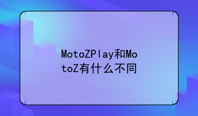 MotoZPlay和MotoZ有什么不同