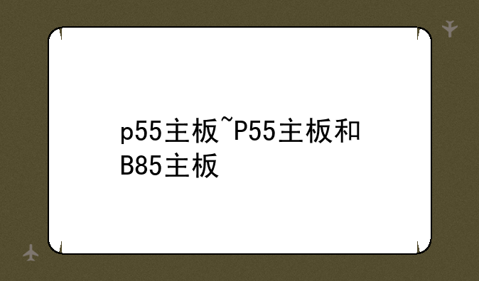 p55主板~P55主板和B85主板