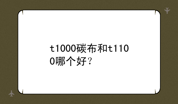 t1000碳布和t1100哪个好？