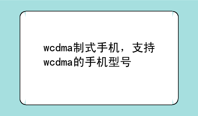 wcdma制式手机，支持wcdma的手机型号