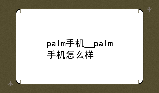 palm手机__palm手机怎么样