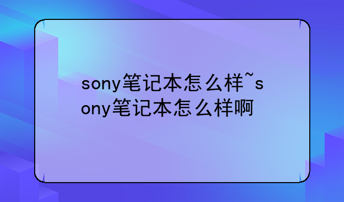 sony笔记本怎么样~sony笔记本怎么样啊