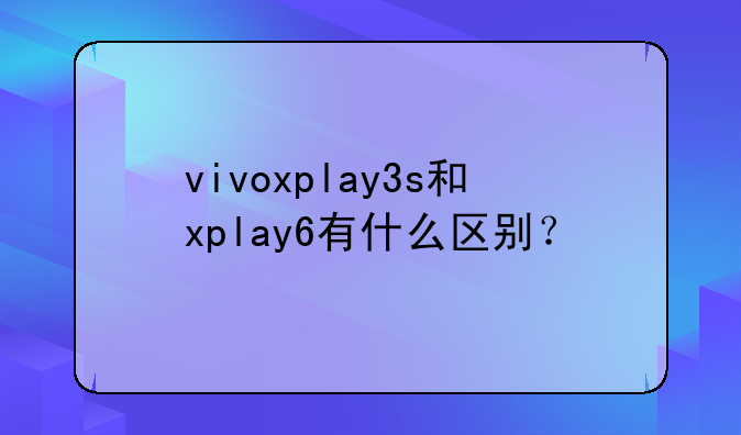 vivoxplay3s和xplay6有什么区别