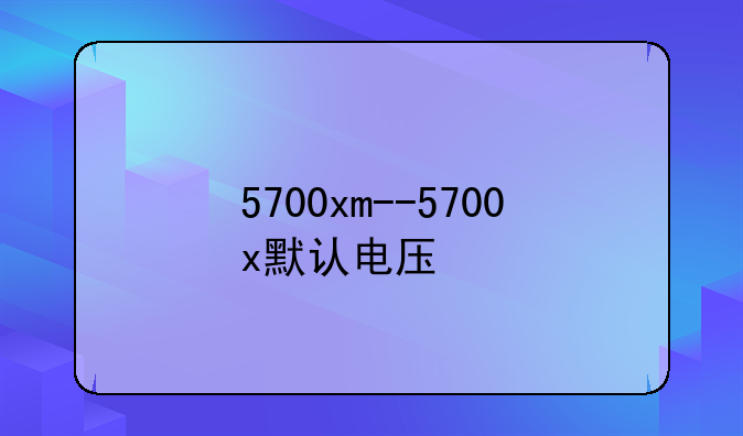 5700xm--5700x默认电压