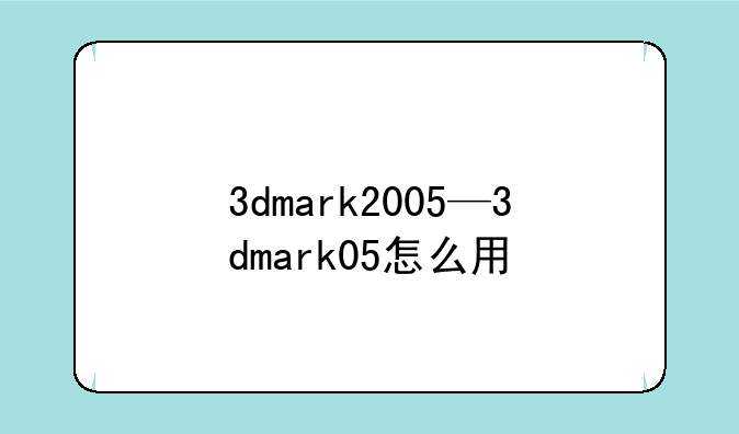 3dmark2005—3dmark05怎么用