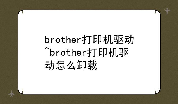 brother打印机驱动~brother打印机驱动怎么卸载