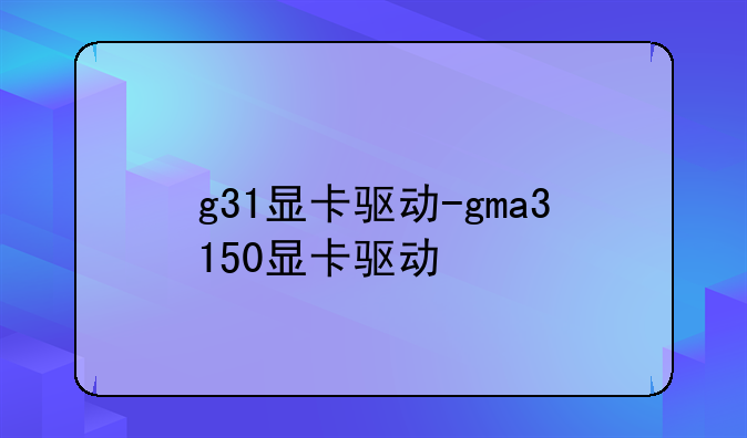 g31显卡驱动-gma3150显卡驱动