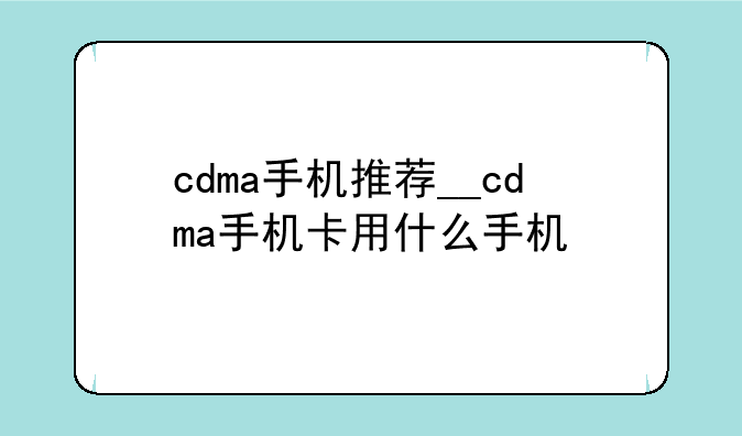 cdma手机推荐__cdma手机卡用什么手机